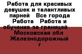 Работа для красивых девушек и талантливых парней - Все города Работа » Работа и обучение за границей   . Московская обл.,Железнодорожный г.